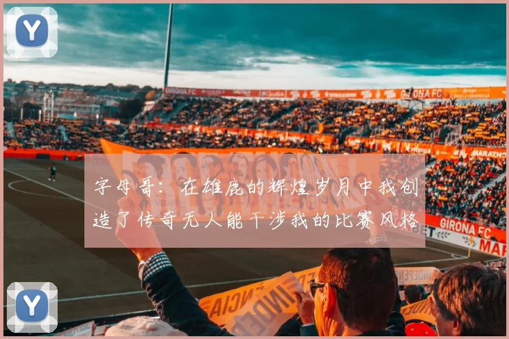 字母哥：在雄鹿的辉煌岁月中我创造了传奇无人能干涉我的比赛风格