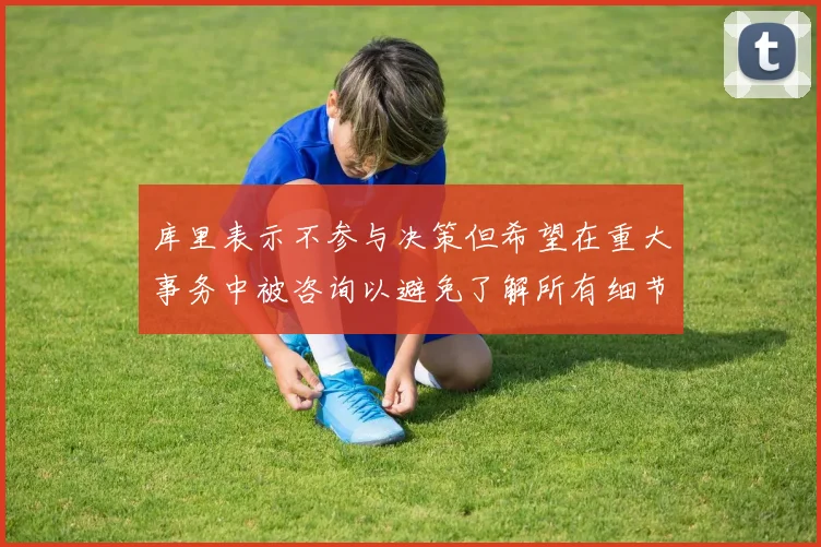 库里表示不参与决策但希望在重大事务中被咨询以避免了解所有细节