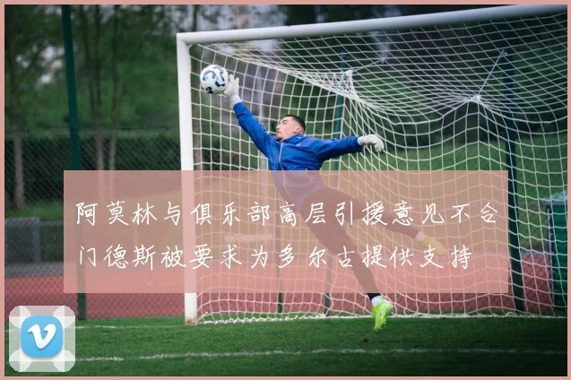 阿莫林与俱乐部高层引援意见不合门德斯被要求为多尔古提供支持