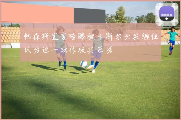 帕森斯直言哈滕被卡斯尔头发缠住认为这一动作极其恶劣