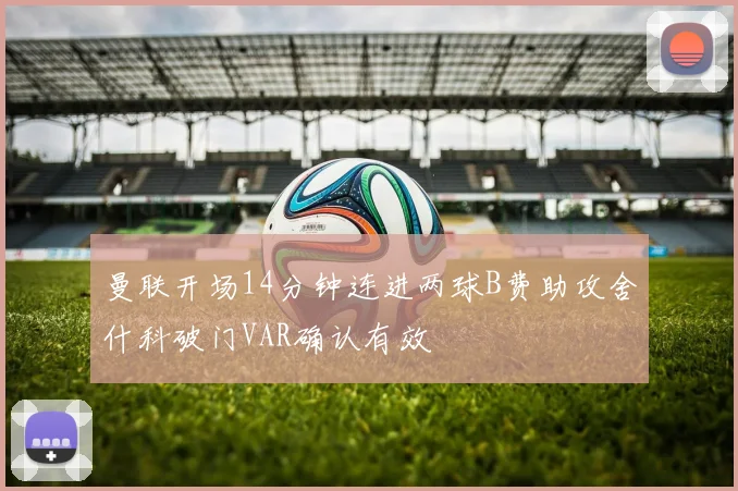 曼联开场14分钟连进两球B费助攻舍什科破门VAR确认有效