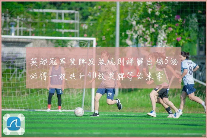 英超冠军奖牌发放规则详解出场5场必得一枚共计40枚奖牌等你来拿