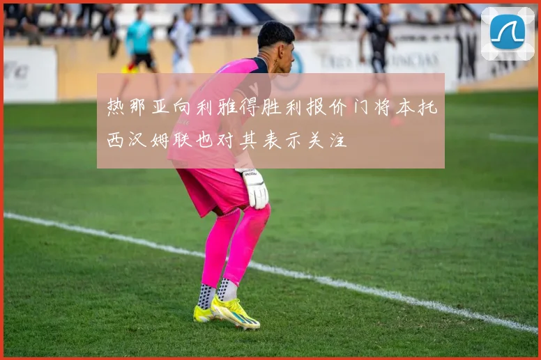 热那亚向利雅得胜利报价门将本托西汉姆联也对其表示关注