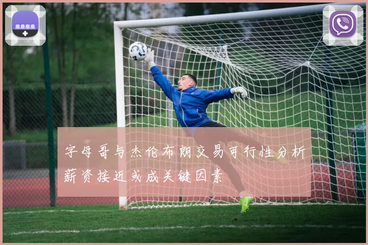 字母哥与杰伦布朗交易可行性分析薪资接近或成关键因素