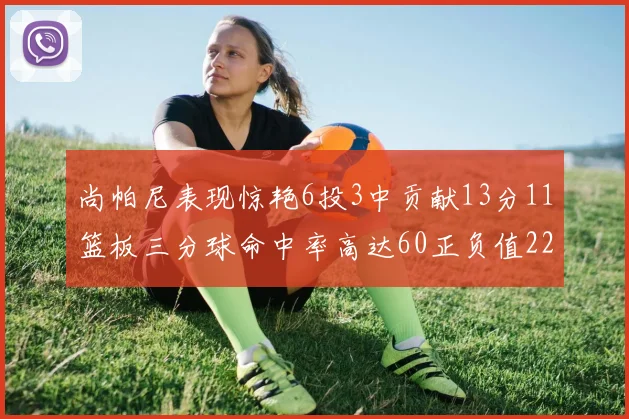 尚帕尼表现惊艳6投3中贡献13分11篮板三分球命中率高达60正负值22