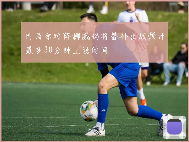 内马尔对阵挪威仍将替补出战预计最多30分钟上场时间