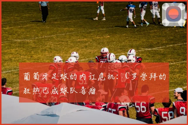 葡萄牙足球的内讧危机：C罗崇拜的狂热已成球队毒瘤