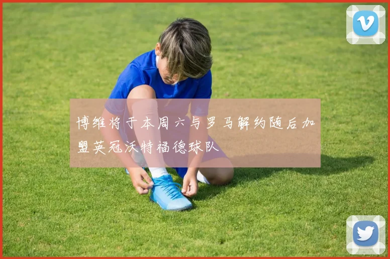 博维将于本周六与罗马解约随后加盟英冠沃特福德球队
