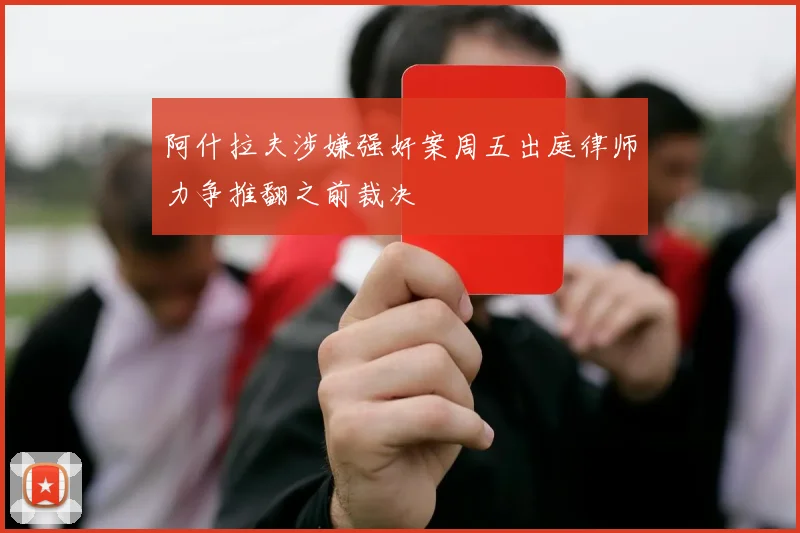 阿什拉夫涉嫌强奸案周五出庭律师力争推翻之前裁决