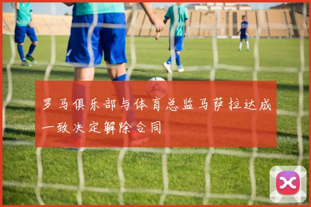 罗马俱乐部与体育总监马萨拉达成一致决定解除合同