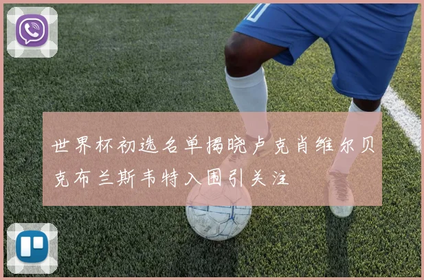 世界杯初选名单揭晓卢克肖维尔贝克布兰斯韦特入围引关注