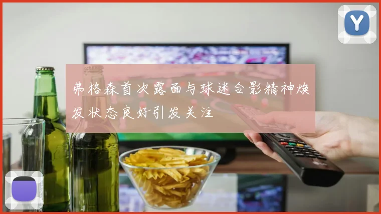 弗格森首次露面与球迷合影精神焕发状态良好引发关注