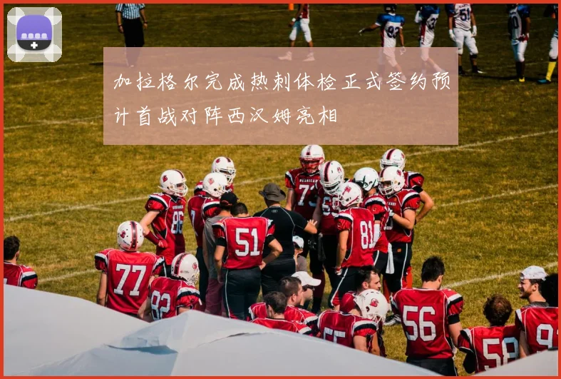 加拉格尔完成热刺体检正式签约预计首战对阵西汉姆亮相