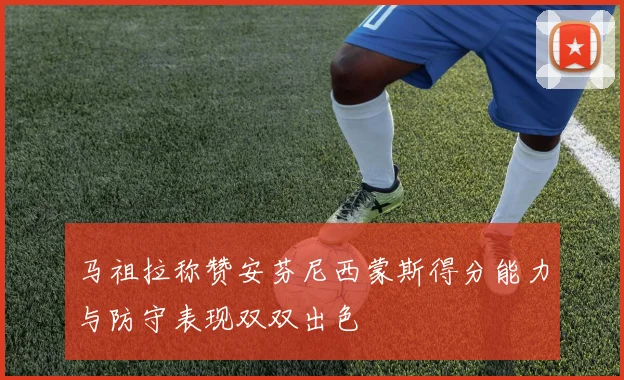 马祖拉称赞安芬尼西蒙斯得分能力与防守表现双双出色