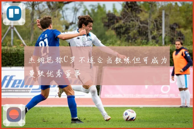 杰姆巴称C罗不适合当教练但可成为曼联优秀董事